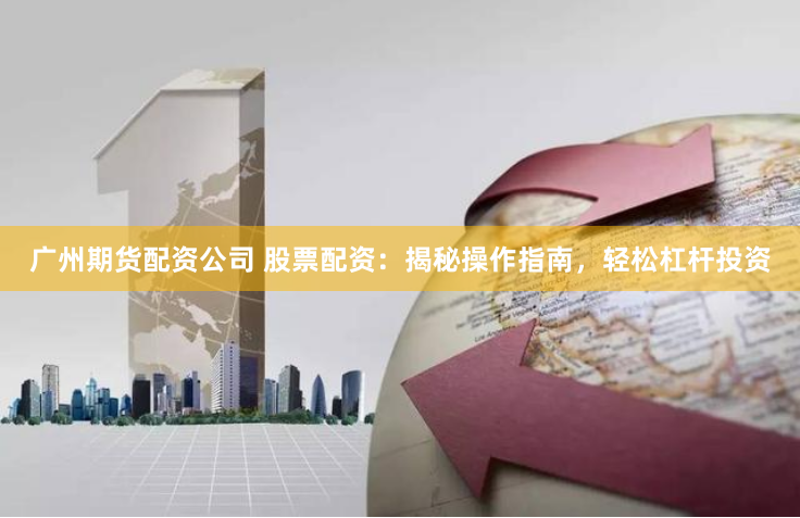 广州期货配资公司 股票配资：揭秘操作指南，轻松杠杆投资