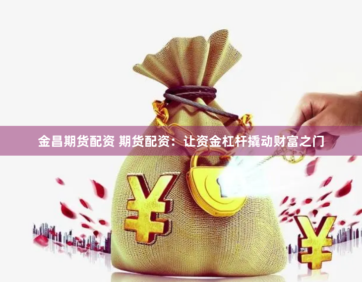 金昌期货配资 期货配资：让资金杠杆撬动财富之门