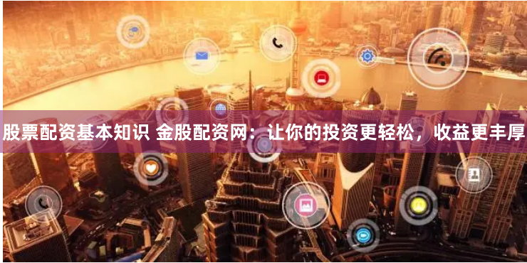 股票配资基本知识 金股配资网:让你的投资更轻松,收益更丰厚