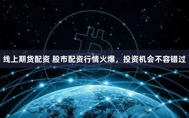线上期货配资 股市配资行情火爆,投资机会不容错过