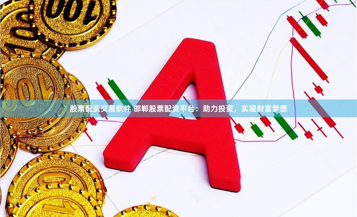 股票配资交易软件 邯郸股票配资平台：助力投资，实现财富梦想