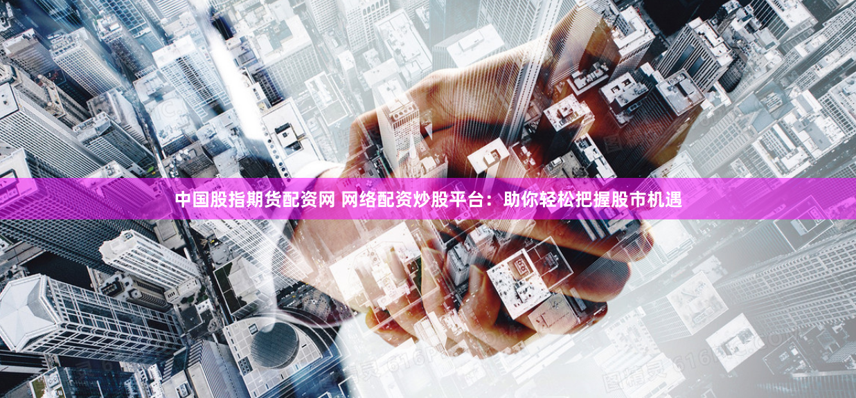 中国股指期货配资网 网络配资炒股平台：助你轻松把握股市机遇