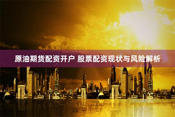 原油期货配资开户 股票配资现状与风险解析