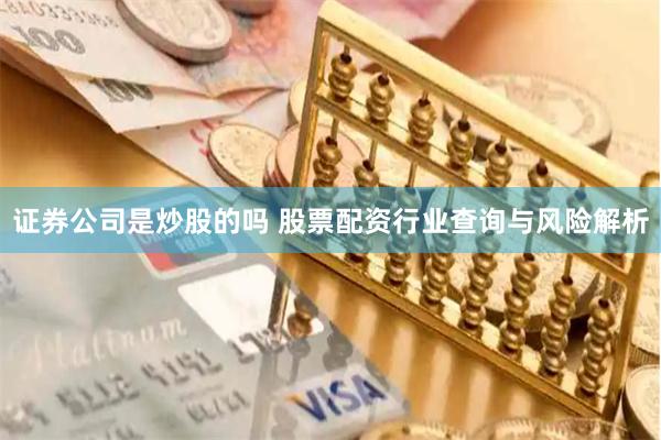 证券公司是炒股的吗 股票配资行业查询与风险解析