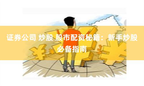 证券公司 炒股 股市配资秘籍：新手炒股必备指南