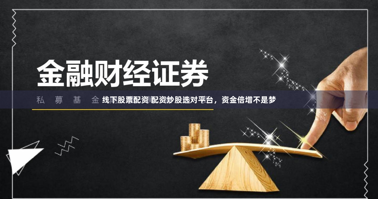 线下股票配资 配资炒股选对平台，资金倍增不是梦