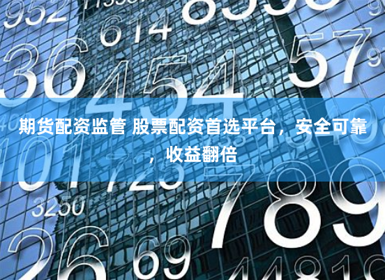 期货配资监管 股票配资首选平台，安全可靠，收益翻倍