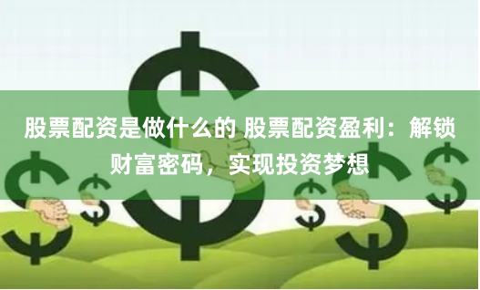 股票配资是做什么的 股票配资盈利：解锁财富密码，实现投资梦想