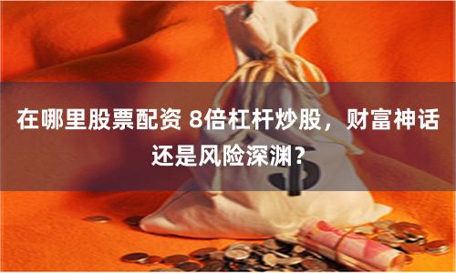 在哪里股票配资 8倍杠杆炒股，财富神话还是风险深渊？