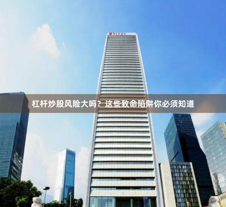 杠杆炒股风险大吗？这些致命陷阱你必须知道