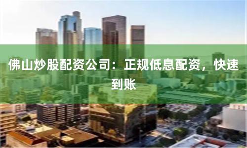 佛山炒股配资公司：正规低息配资，快速到账