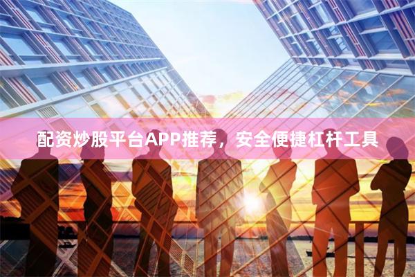 配资炒股平台APP推荐，安全便捷杠杆工具