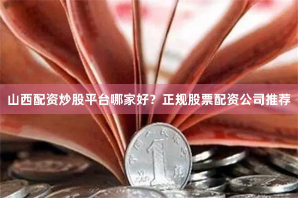 山西配资炒股平台哪家好？正规股票配资公司推荐